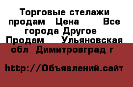 Торговые стелажи продам › Цена ­ 1 - Все города Другое » Продам   . Ульяновская обл.,Димитровград г.